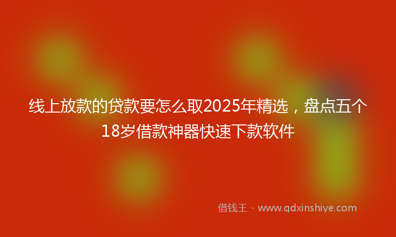 线上放款的贷款要怎么取2025年精选，盘点五个18岁借款神器快速下款软件