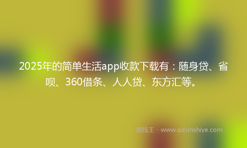 2025年的简单生活app收款下载有：随身贷、省呗、360借条、人人贷、东方汇等。