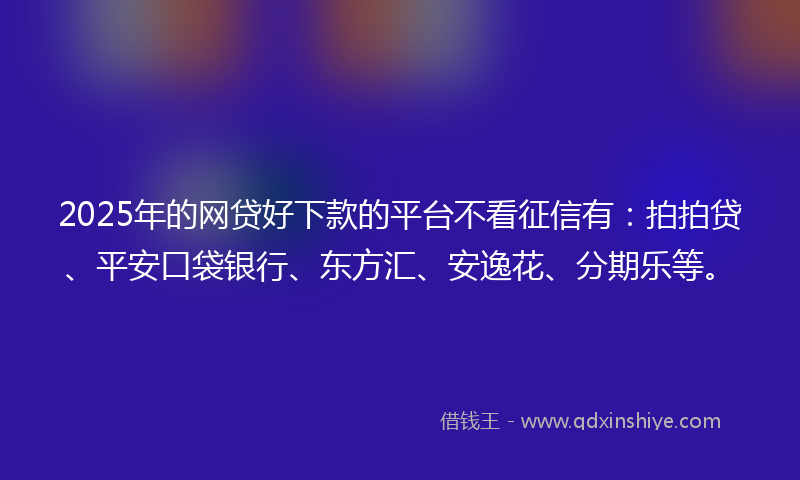 2025年的网贷好下款的平台不看征信有：拍拍贷、平安口袋银行、东方汇、安逸花、分期乐等。