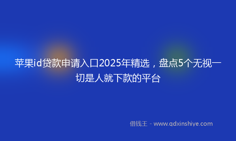 苹果id贷款申请入口2025年精选，盘点5个无视一切是人就下款的平台