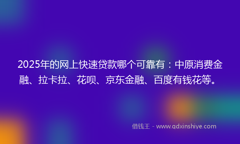2025年的网上快速贷款哪个可靠有：中原消费金融、拉卡拉、花呗、京东金融、百度有钱花等。