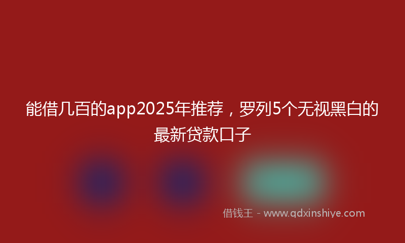 能借几百的app2025年推荐，罗列5个无视黑白的最新贷款口子