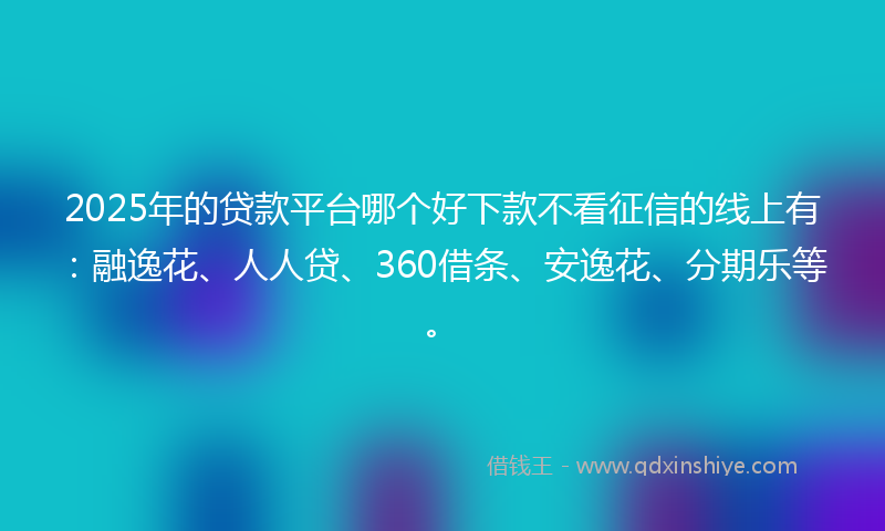 2025年的贷款平台哪个好下款不看征信的线上有：融逸花、人人贷、360借条、安逸花、分期乐等。