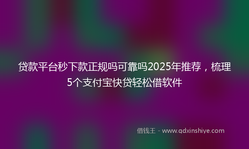 贷款平台秒下款正规吗可靠吗2025年推荐，梳理5个支付宝快贷轻松借软件