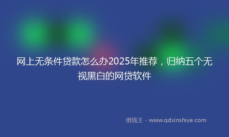 网上无条件贷款怎么办2025年推荐，归纳五个无视黑白的网贷软件