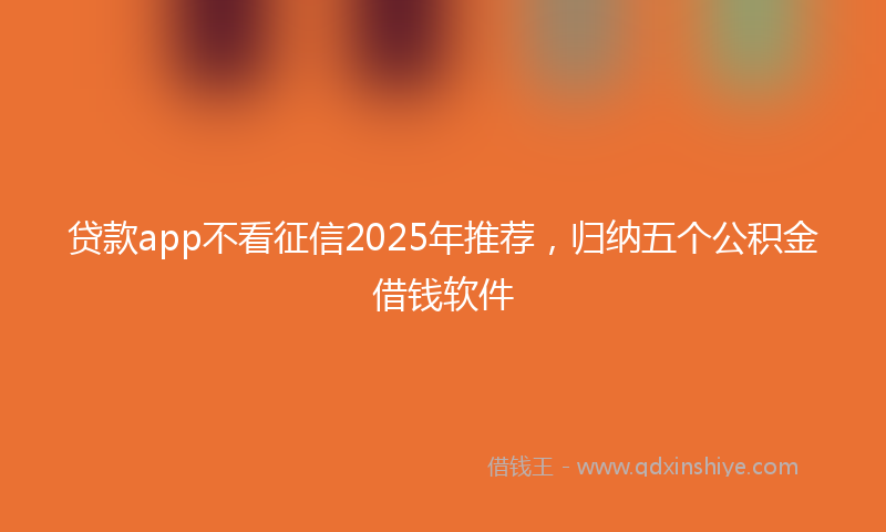 贷款app不看征信2025年推荐，归纳五个公积金借钱软件