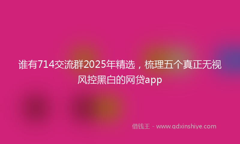 谁有714交流群2025年精选，梳理五个真正无视风控黑白的网贷app