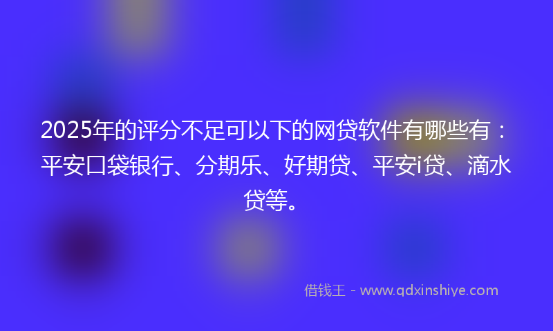 2025年的评分不足可以下的网贷软件有哪些有：平安口袋银行、分期乐、好期贷、平安i贷、滴水贷等。