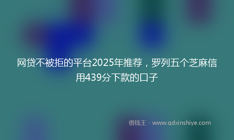 网贷不被拒的平台2025年推荐，罗列五个芝麻信用439分下款的口子