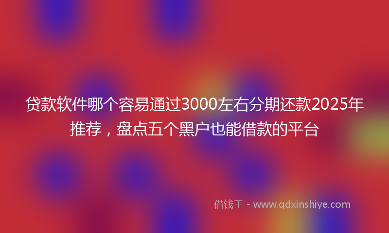 贷款软件哪个容易通过3000左右分期还款2025年推荐，盘点五个黑户也能借款的平台