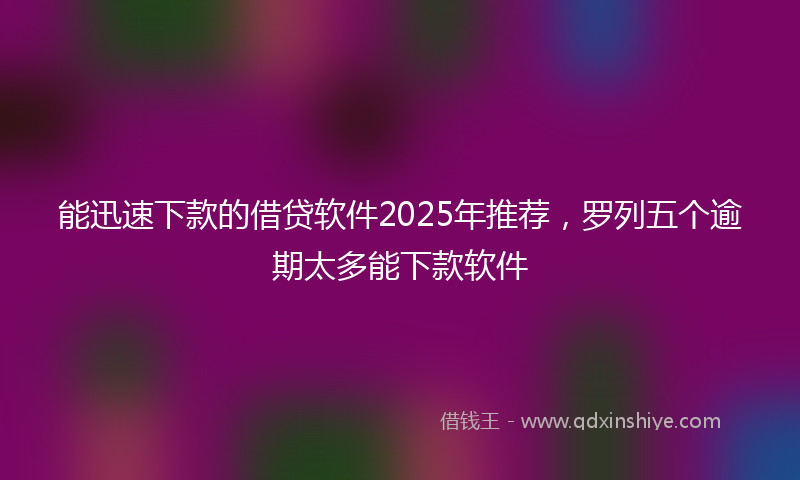 能迅速下款的借贷软件2025年推荐，罗列五个逾期太多能下款软件
