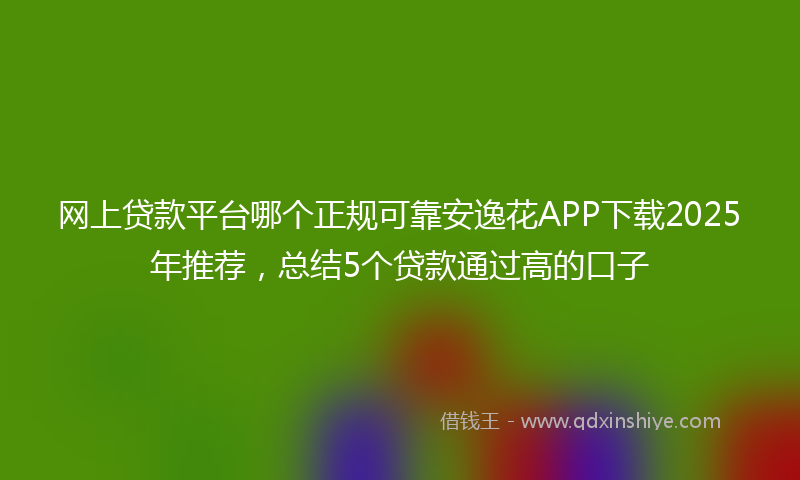 网上贷款平台哪个正规可靠安逸花APP下载2025年推荐，总结5个贷款通过高的口子