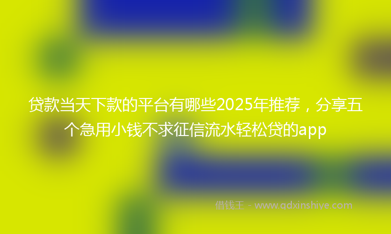 贷款当天下款的平台有哪些2025年推荐，分享五个急用小钱不求征信流水轻松贷的app