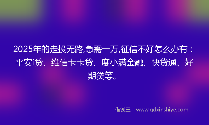 2025年的走投无路,急需一万,征信不好怎么办有：平安i贷、维信卡卡贷、度小满金融、快贷通、好期贷等。