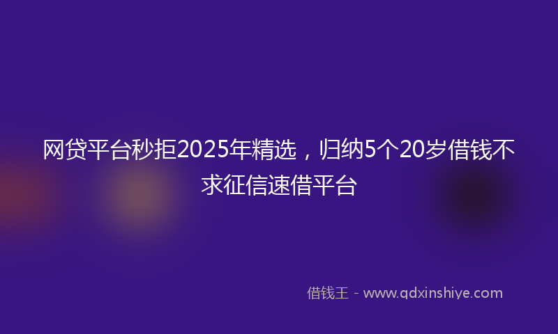 网贷平台秒拒2025年精选，归纳5个20岁借钱不求征信速借平台