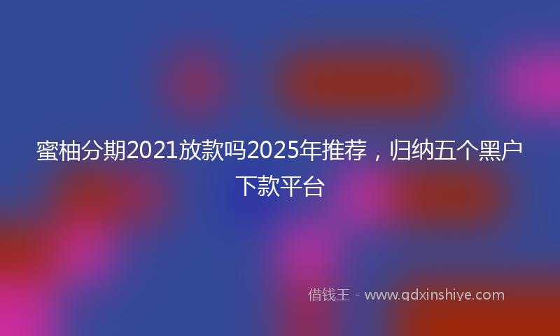 蜜柚分期2021放款吗2025年推荐，归纳五个黑户下款平台