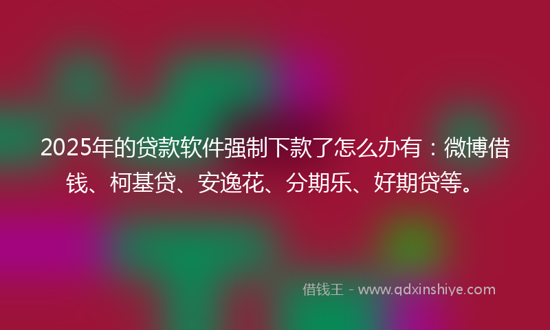2025年的贷款软件强制下款了怎么办有：微博借钱、柯基贷、安逸花、分期乐、好期贷等。