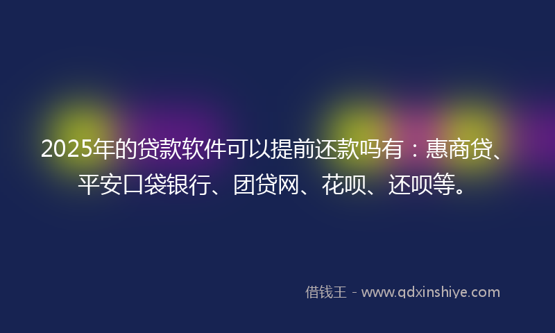 2025年的贷款软件可以提前还款吗有：惠商贷、平安口袋银行、团贷网、花呗、还呗等。