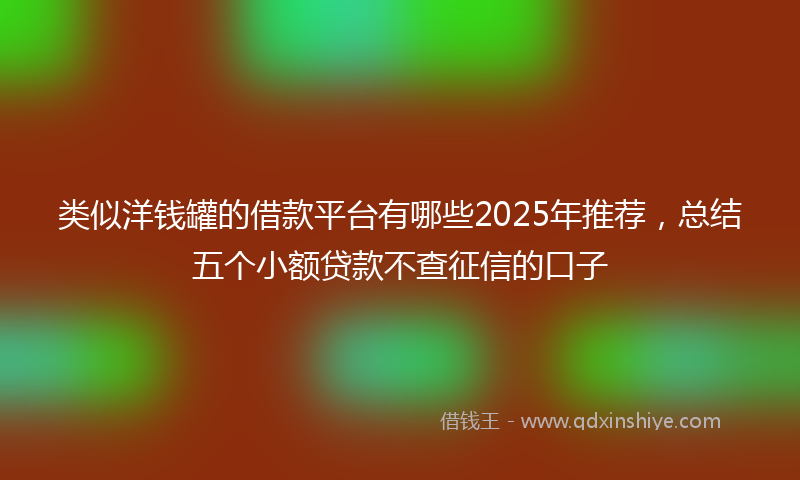 类似洋钱罐的借款平台有哪些2025年推荐，总结五个小额贷款不查征信的口子