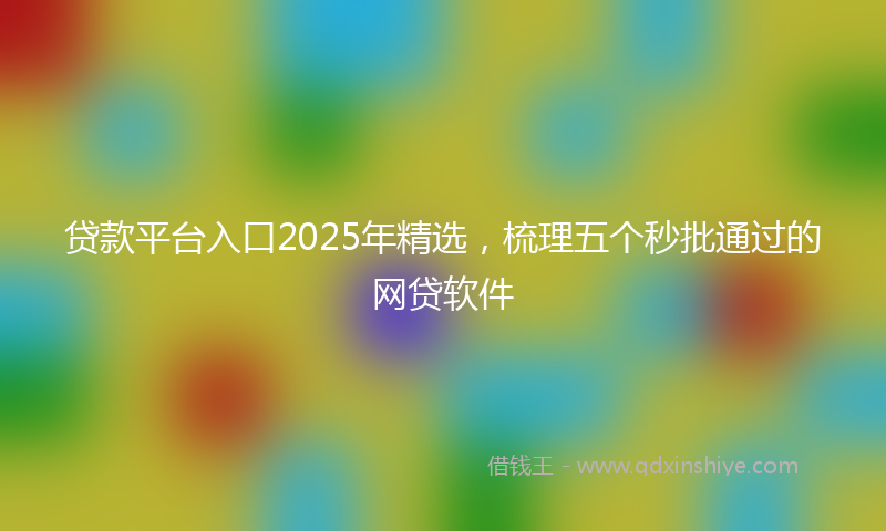 贷款平台入口2025年精选，梳理五个秒批通过的网贷软件