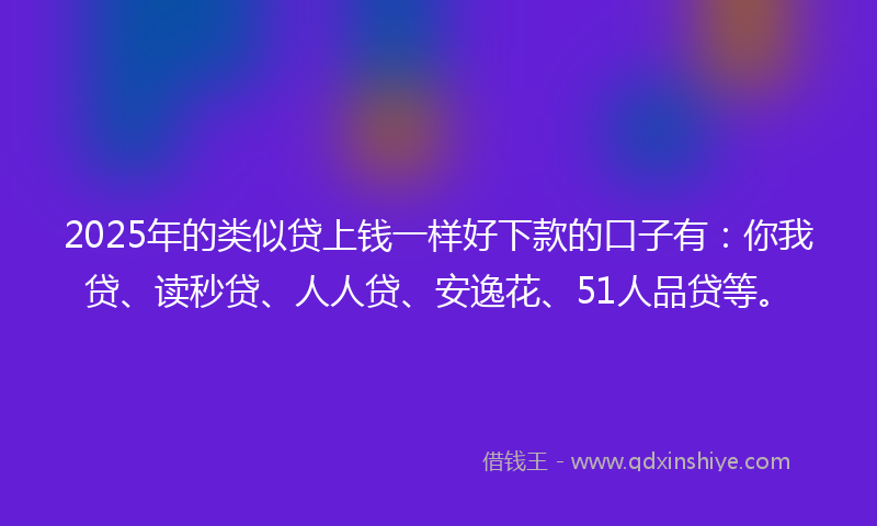 2025年的类似贷上钱一样好下款的口子有：你我贷、读秒贷、人人贷、安逸花、51人品贷等。