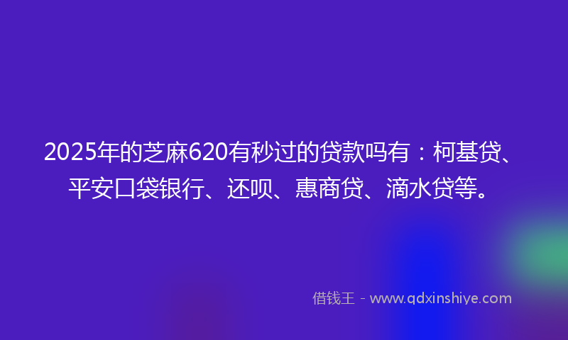 2025年的芝麻620有秒过的贷款吗有：柯基贷、平安口袋银行、还呗、惠商贷、滴水贷等。