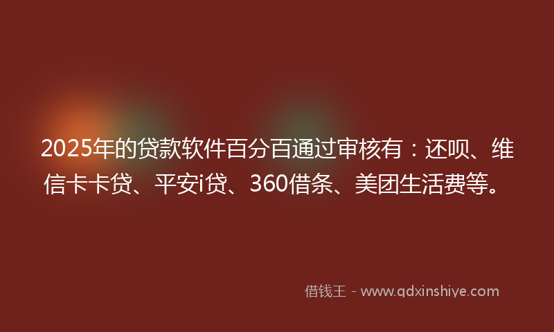 2025年的贷款软件百分百通过审核有：还呗、维信卡卡贷、平安i贷、360借条、美团生活费等。