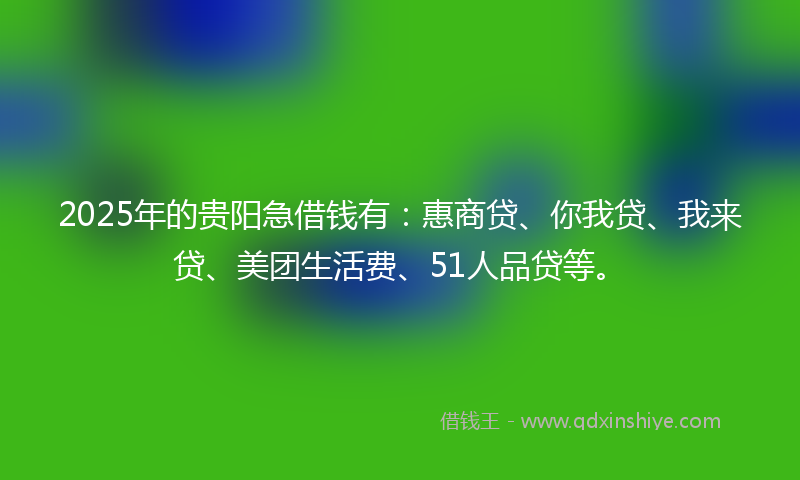 2025年的贵阳急借钱有：惠商贷、你我贷、我来贷、美团生活费、51人品贷等。