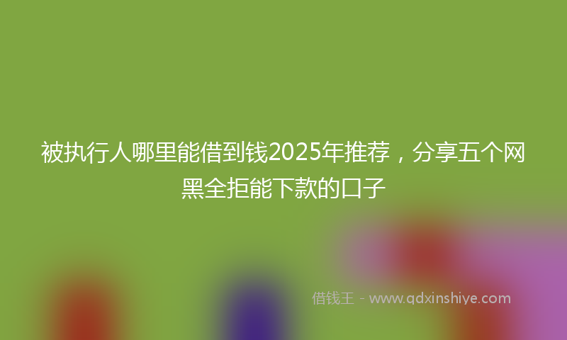 被执行人哪里能借到钱2025年推荐，分享五个网黑全拒能下款的口子