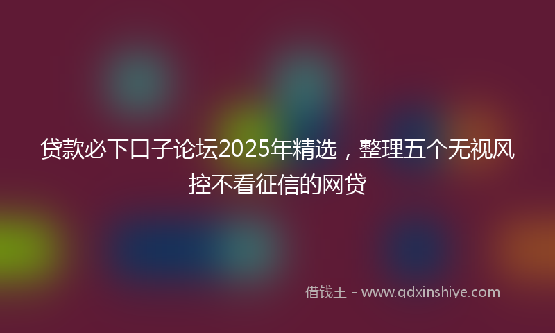 贷款必下口子论坛2025年精选，整理五个无视风控不看征信的网贷