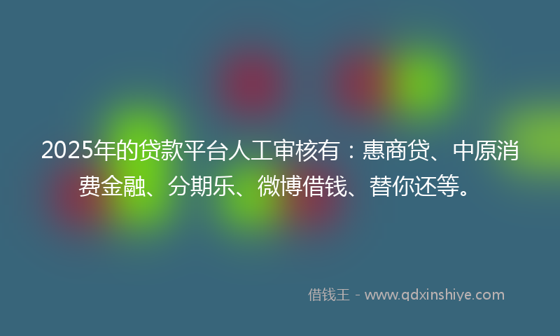 2025年的贷款平台人工审核有：惠商贷、中原消费金融、分期乐、微博借钱、替你还等。