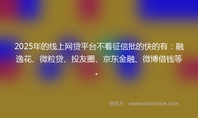 2025年的线上网贷平台不看征信批的快的有：融逸花、微粒贷、投友圈、京东金融、微博借钱等。