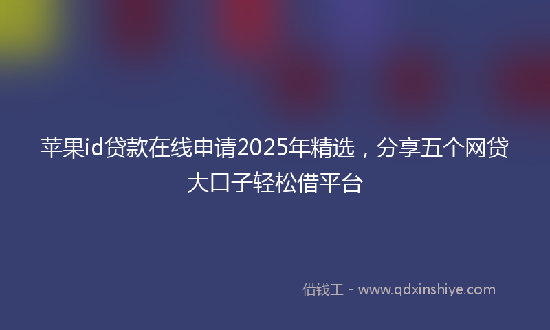 苹果id贷款在线申请2025年精选，分享五个网贷大口子轻松借平台