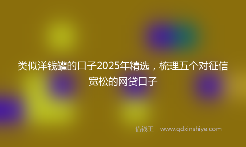 类似洋钱罐的口子2025年精选，梳理五个对征信宽松的网贷口子