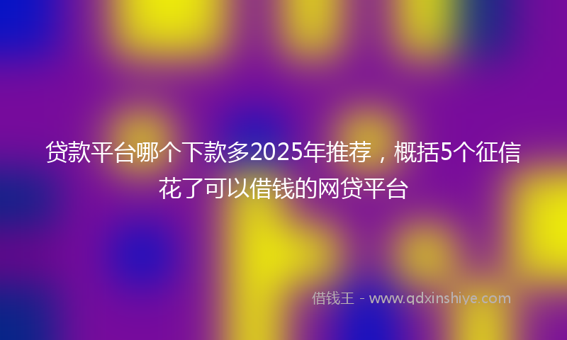 贷款平台哪个下款多2025年推荐，概括5个征信花了可以借钱的网贷平台
