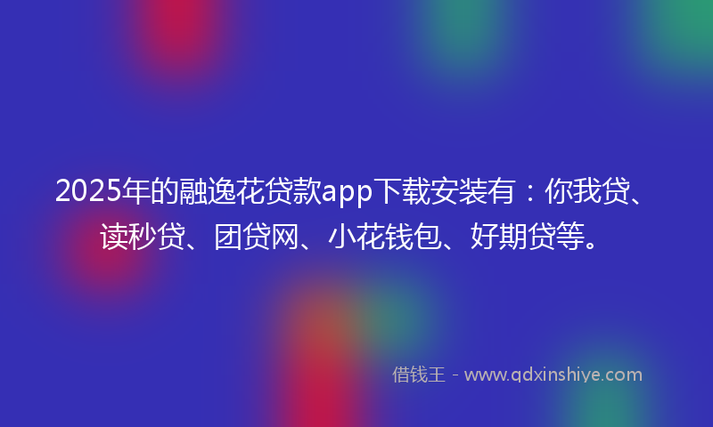 2025年的融逸花贷款app下载安装有：你我贷、读秒贷、团贷网、小花钱包、好期贷等。