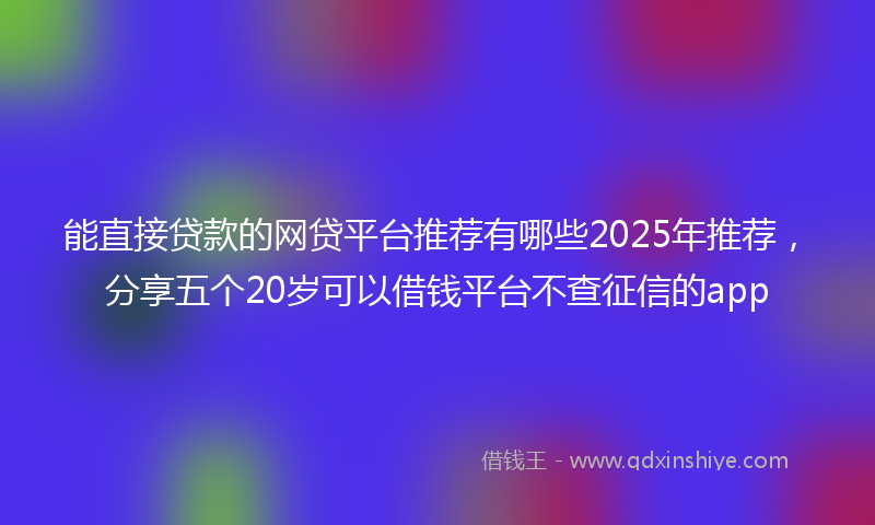 能直接贷款的网贷平台推荐有哪些2025年推荐，分享五个20岁可以借钱平台不查征信的app