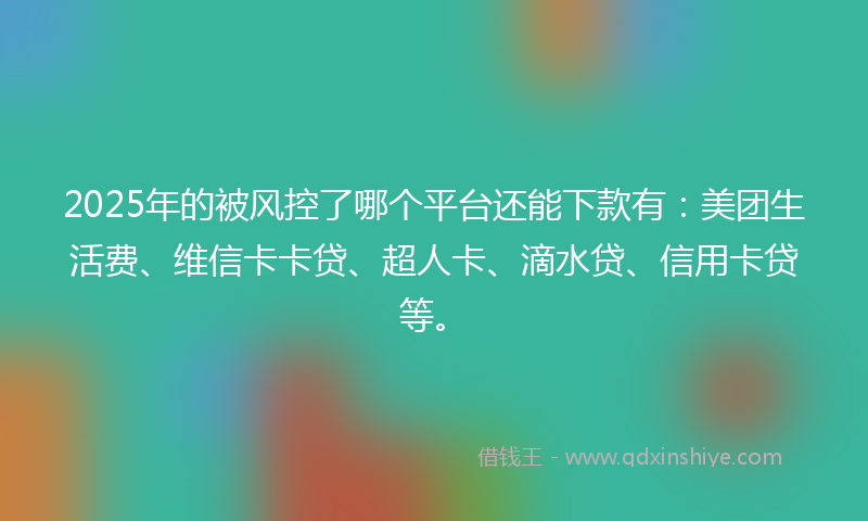 2025年的被风控了哪个平台还能下款有：美团生活费、维信卡卡贷、超人卡、滴水贷、信用卡贷等。