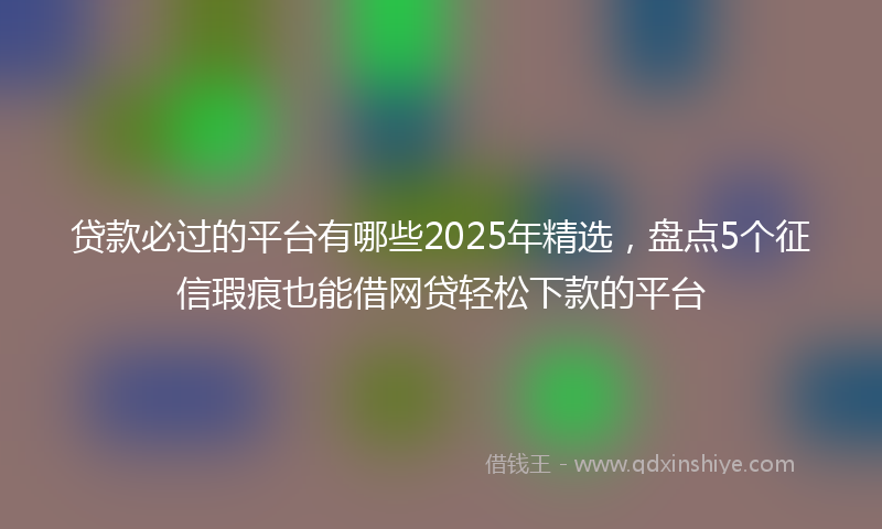 贷款必过的平台有哪些2025年精选，盘点5个征信瑕疵也能借网贷轻松下款的平台