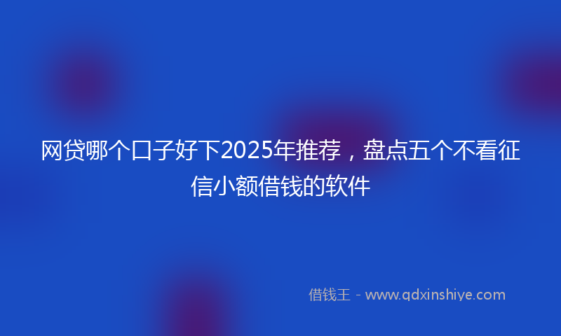网贷哪个口子好下2025年推荐，盘点五个不看征信小额借钱的软件