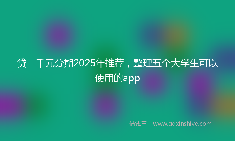 贷二千元分期2025年推荐，整理五个大学生可以使用的app