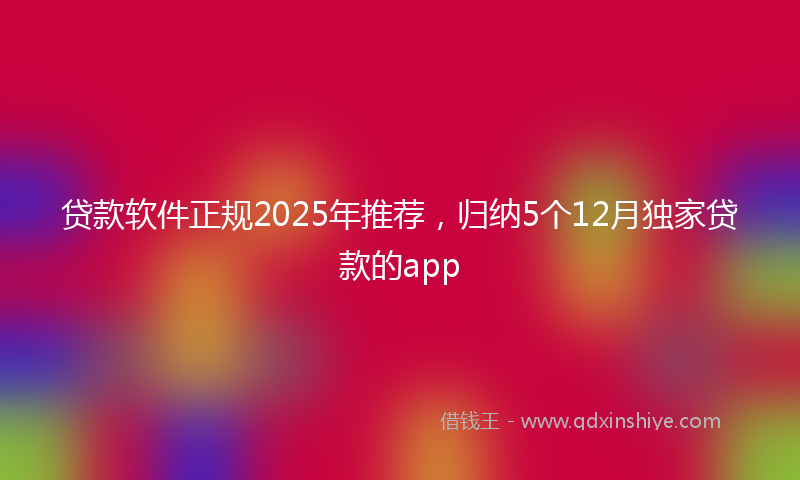 贷款软件正规2025年推荐，归纳5个12月独家贷款的app