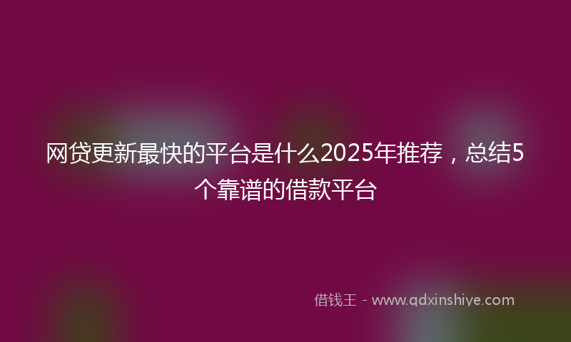 网贷更新最快的平台是什么2025年推荐，总结5个靠谱的借款平台