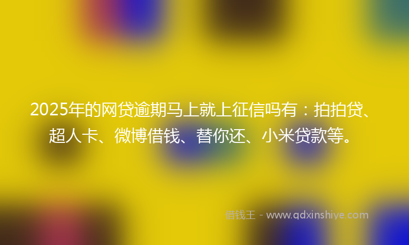 2025年的网贷逾期马上就上征信吗有：拍拍贷、超人卡、微博借钱、替你还、小米贷款等。