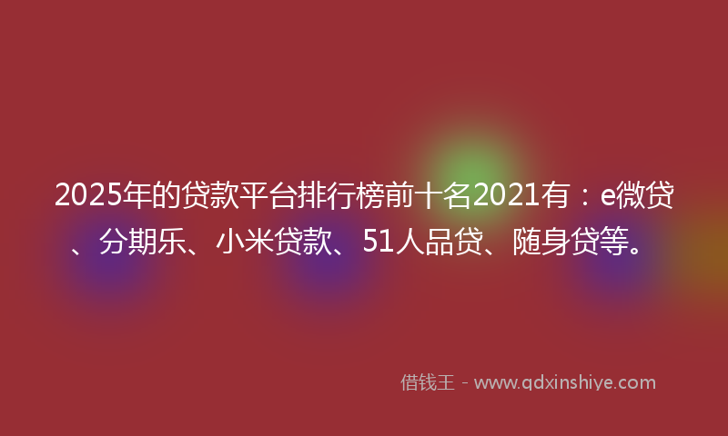 2025年的贷款平台排行榜前十名2021有：e微贷、分期乐、小米贷款、51人品贷、随身贷等。