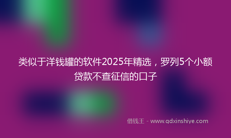 类似于洋钱罐的软件2025年精选，罗列5个小额贷款不查征信的口子