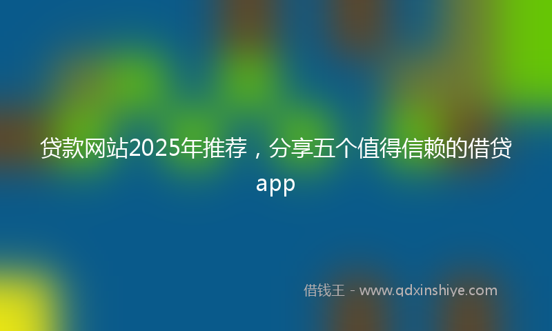 贷款网站2025年推荐，分享五个值得信赖的借贷app