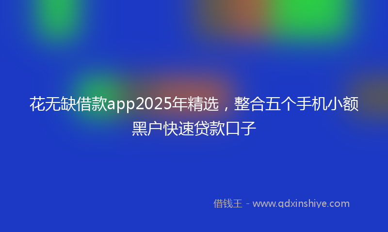 花无缺借款app2025年精选，整合五个手机小额黑户快速贷款口子