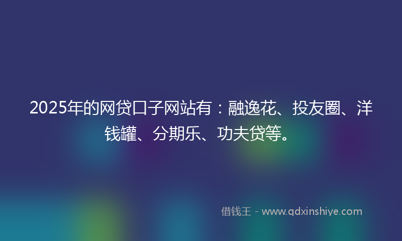 2025年的网贷口子网站有：融逸花、投友圈、洋钱罐、分期乐、功夫贷等。