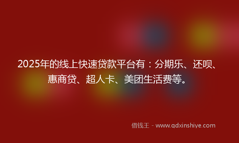 2025年的线上快速贷款平台有：分期乐、还呗、惠商贷、超人卡、美团生活费等。